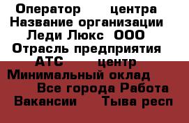 Оператор Call-центра › Название организации ­ Леди Люкс, ООО › Отрасль предприятия ­ АТС, call-центр › Минимальный оклад ­ 25 000 - Все города Работа » Вакансии   . Тыва респ.